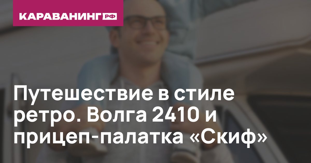 Путешествие в стиле ретро. Волга 2410 и прицеп-палатка «Скиф»