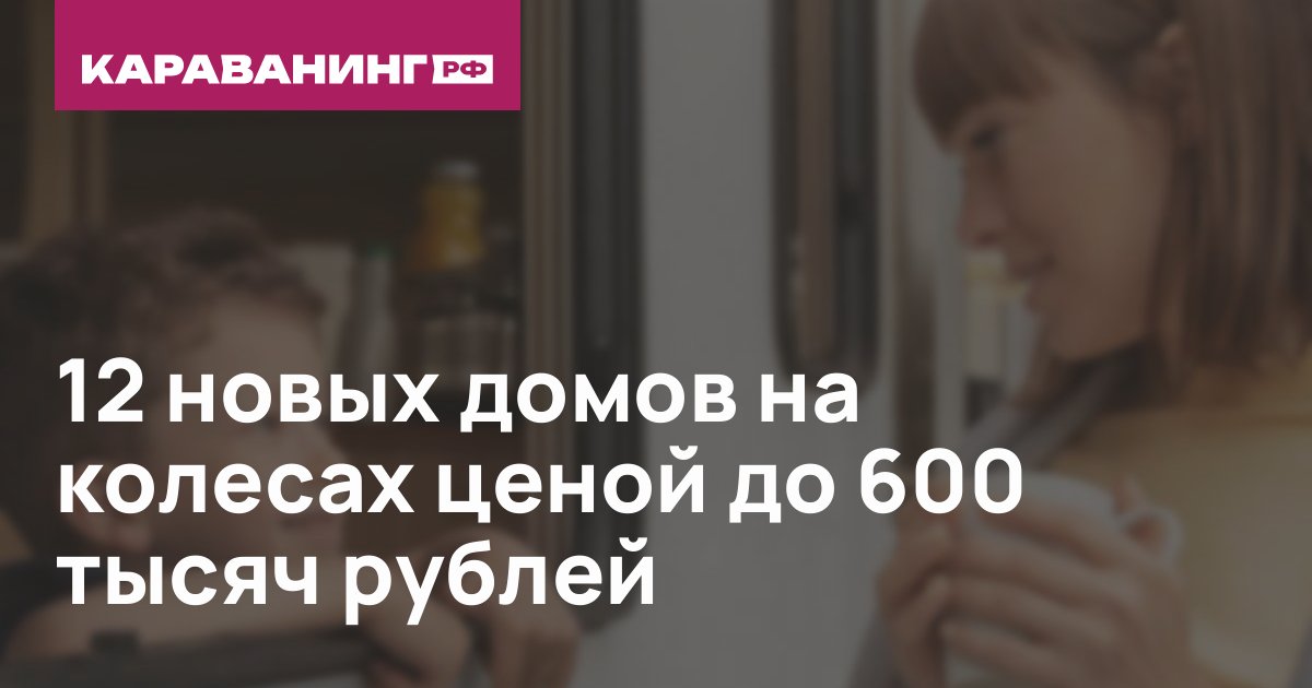 12 новых домов на колесах ценой до 600 тысяч рублей