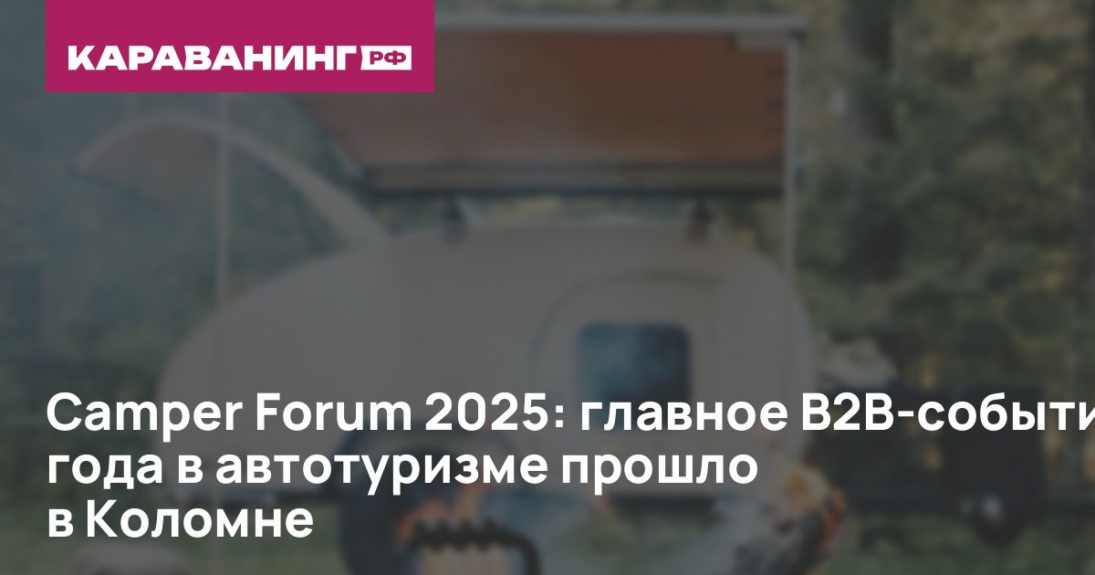 Camper Forum 2025: главное B2B-событие года в автотуризме прошло в Коломне
