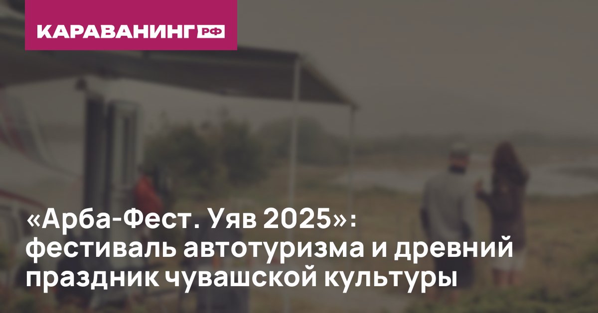 «Арба-Фест. Уяв 2025»: фестиваль автотуризма и древний праздник чувашской культуры