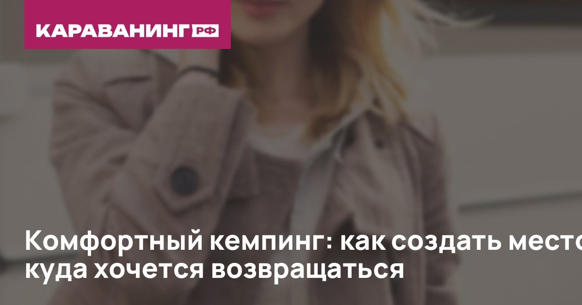 Комфортный кемпинг: как создать место, куда хочется возвращаться