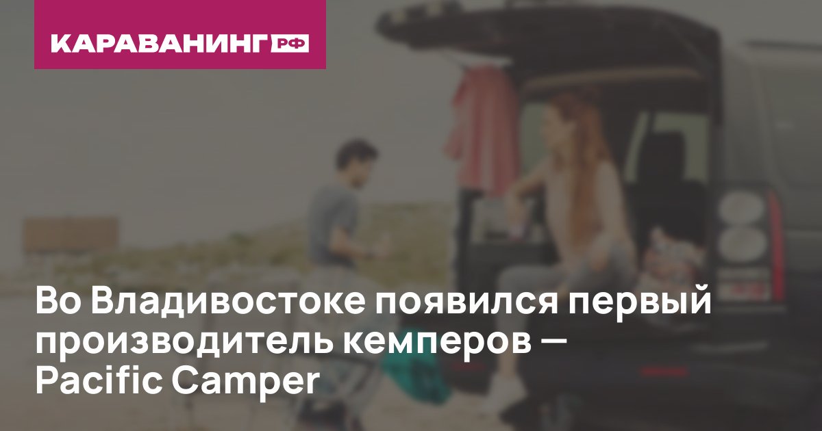 Во Владивостоке появился первый производитель кемперов – Pacific Camper