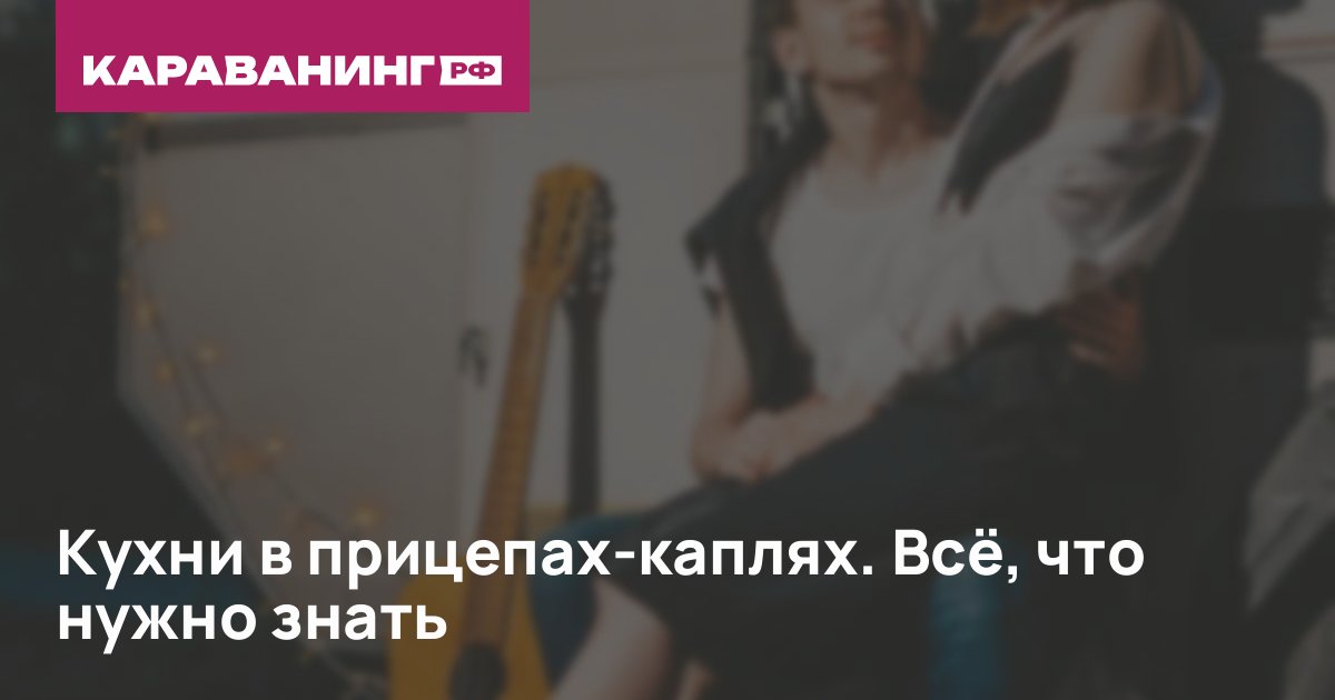 Кухни в прицепах-каплях. Всё, что нужно знать