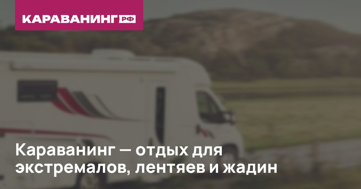Караванинг — отдых для экстремалов, лентяев и жадин