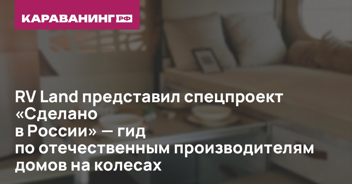 RV Land представил спецпроект «Сделано в России» — гид по отечественным производителям домов на колесах