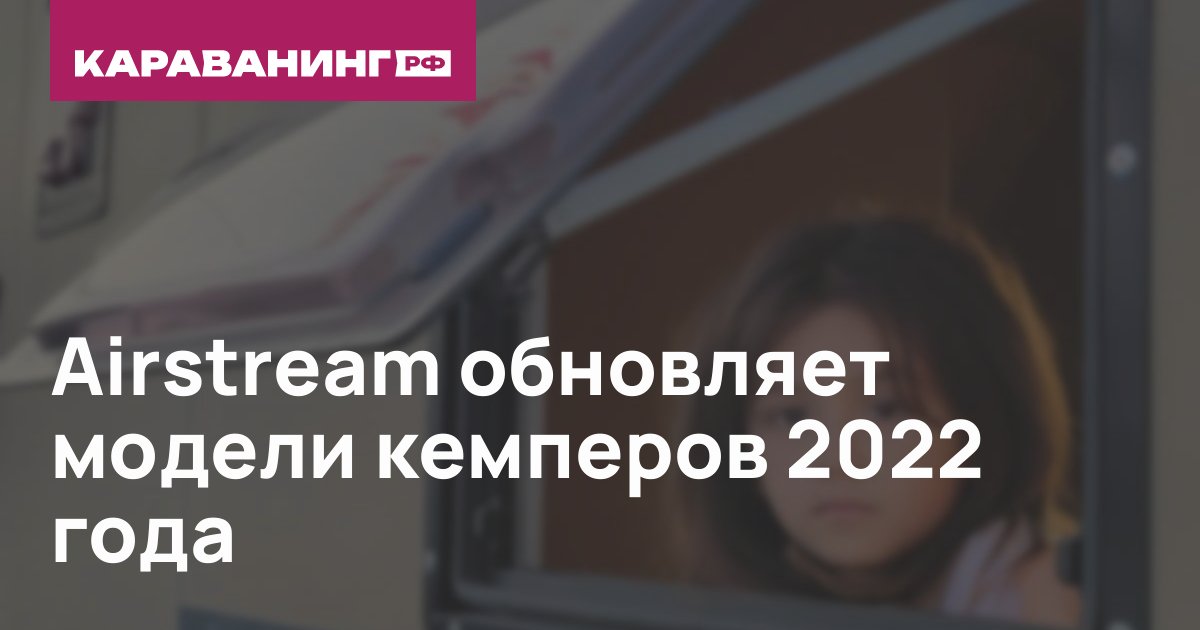 Airstream обновляет модели кемперов 2022 года