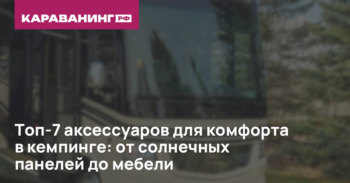 Топ-7 аксессуаров для комфорта в кемпинге: от солнечных панелей до мебели