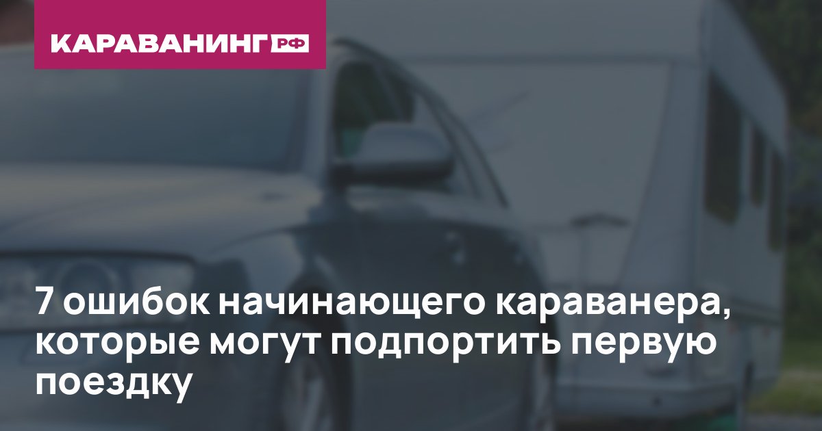 7 ошибок начинающего караванера, которые могут подпортить первую поездку