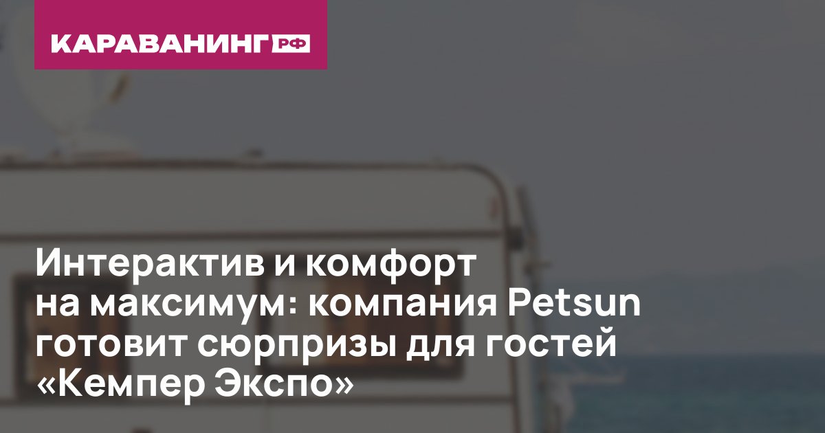 Интерактив и комфорт на максимум: компания Petsun готовит сюрпризы для гостей «Кемпер Экспо»