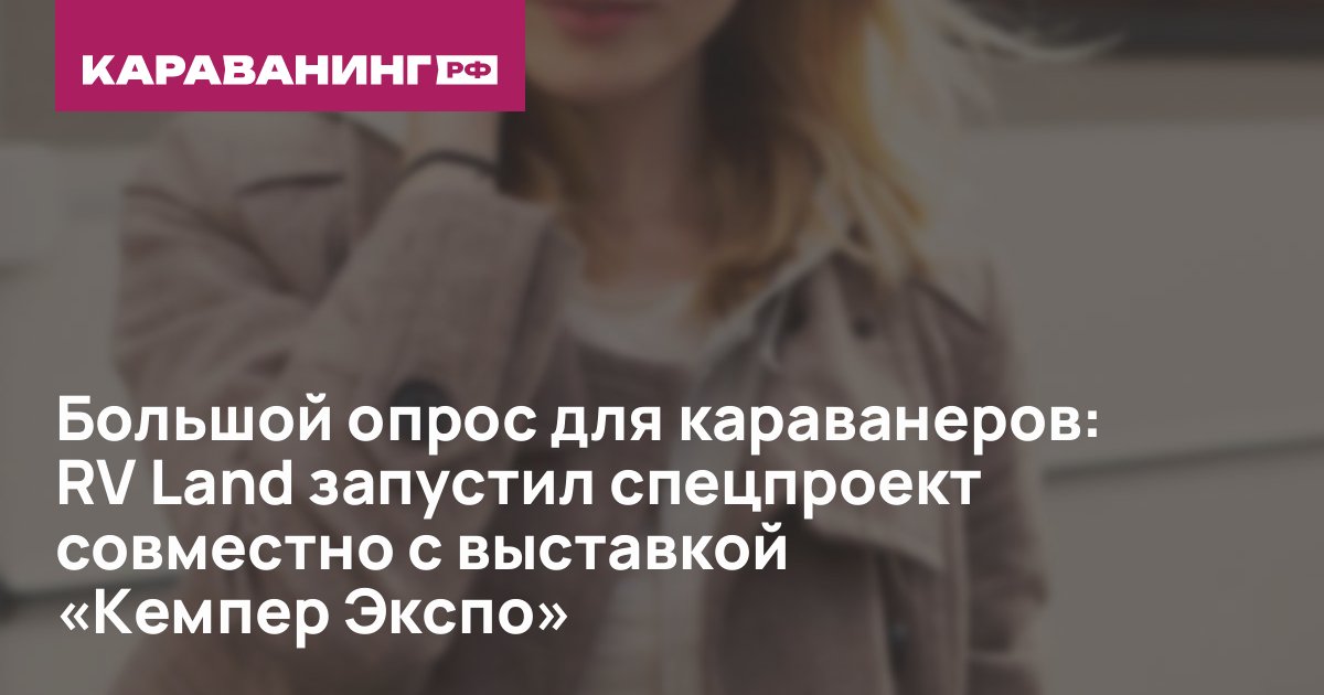 Большой опрос для караванеров: RV Land запустил спецпроект совместно с выставкой «Кемпер Экспо»