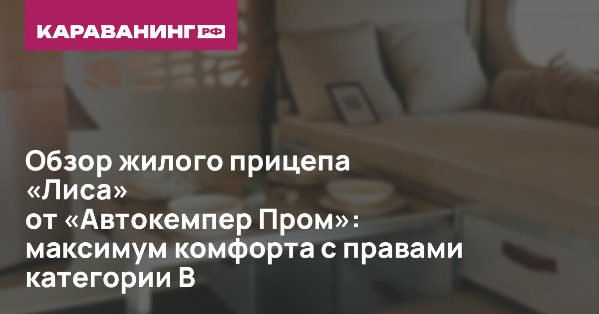 Обзор жилого прицепа «Лиса» от «Автокемпер Пром»: максимум комфорта с правами категории B