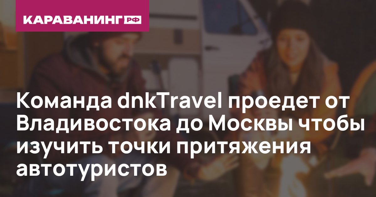 Команда dnkTravel проедет от Владивостока до Москвы чтобы изучить точки притяжения автотуристов